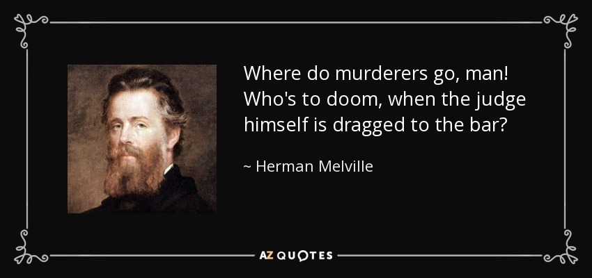 Where do murderers go, man! Who's to doom, when the judge himself is dragged to the bar? - Herman Melville