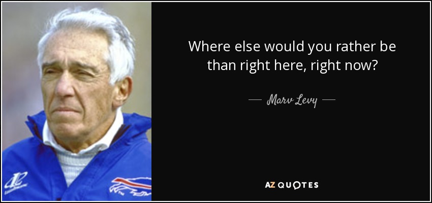 Marv Levy quote: Where else would you rather be than right here, right...