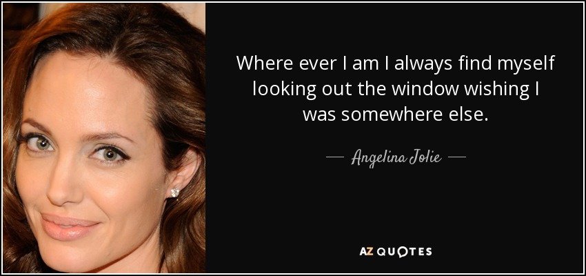 Where ever I am I always find myself looking out the window wishing I was somewhere else. - Angelina Jolie