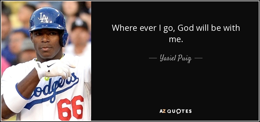 Where ever I go, God will be with me. - Yasiel Puig