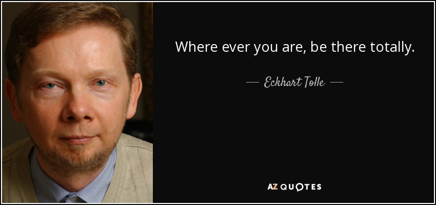 Where ever you are, be there totally. - Eckhart Tolle