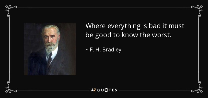 Where everything is bad it must be good to know the worst. - F. H. Bradley