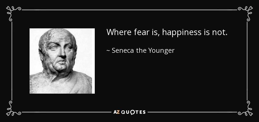 Where fear is, happiness is not. - Seneca the Younger