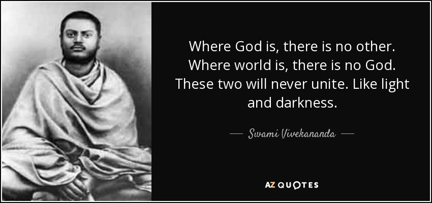 Where God is, there is no other. Where world is, there is no God. These two will never unite. Like light and darkness. - Swami Vivekananda