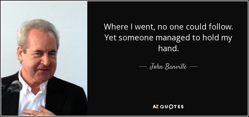 Where I went, no one could follow. Yet someone managed to hold my hand. - John Banville