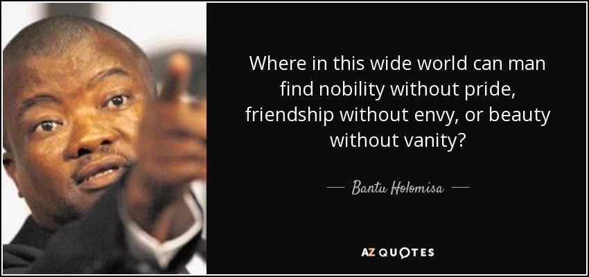 Where in this wide world can man find nobility without pride, friendship without envy, or beauty without vanity? - Bantu Holomisa