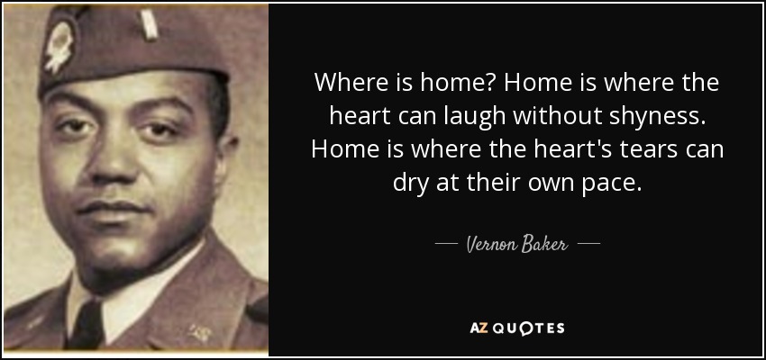 Where is home? Home is where the heart can laugh without shyness. Home is where the heart's tears can dry at their own pace. - Vernon Baker