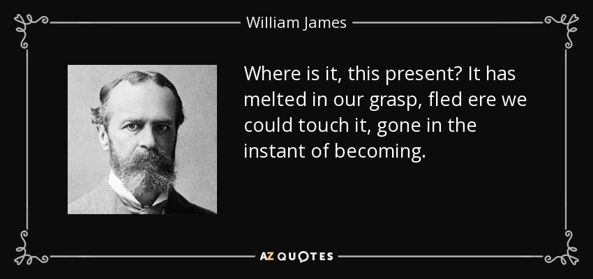 Where is it, this present? It has melted in our grasp, fled ere we could touch it, gone in the instant of becoming. - William James