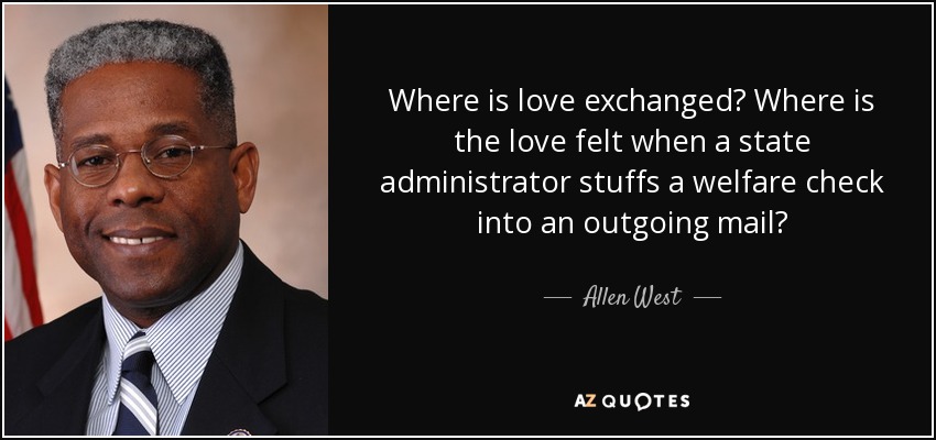 Where is love exchanged? Where is the love felt when a state administrator stuffs a welfare check into an outgoing mail? - Allen West