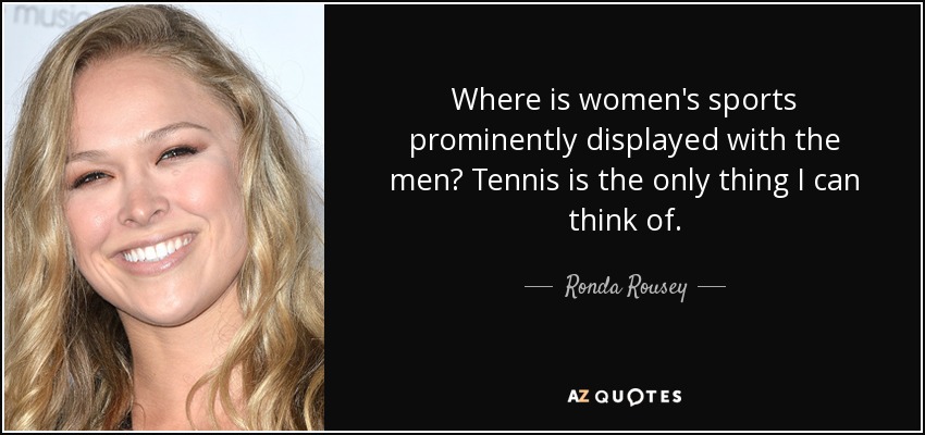 Where is women's sports prominently displayed with the men? Tennis is the only thing I can think of. - Ronda Rousey