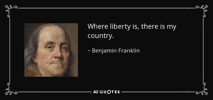 Where liberty is, there is my country. - Benjamin Franklin