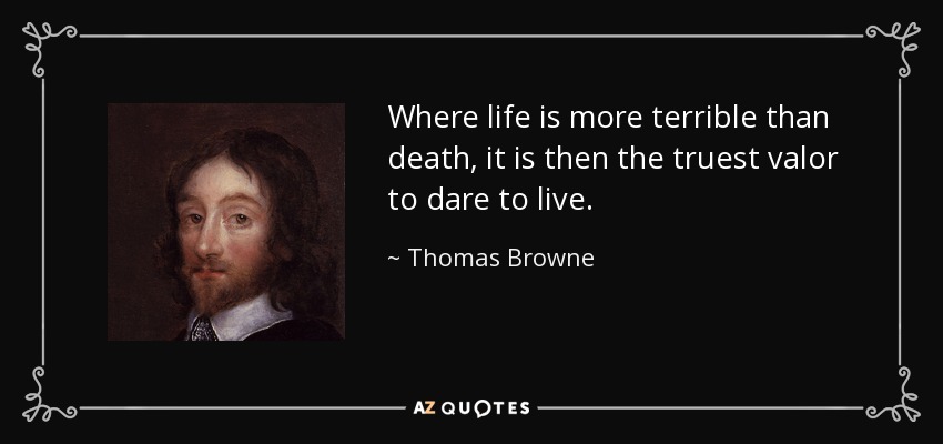 Where life is more terrible than death, it is then the truest valor to dare to live. - Thomas Browne