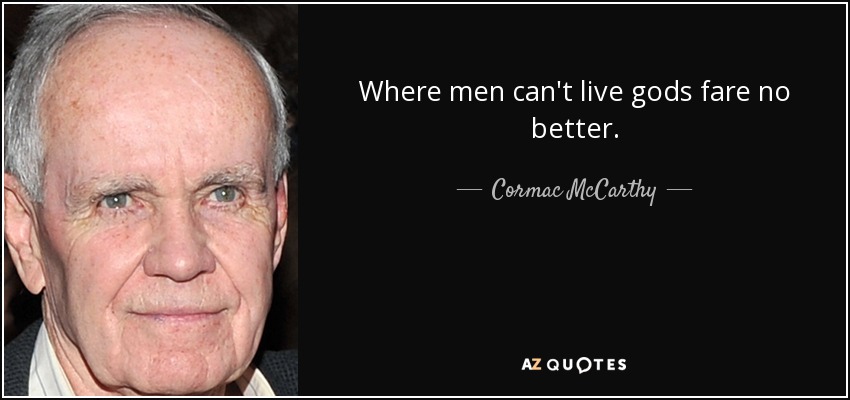 Where men can't live gods fare no better. - Cormac McCarthy