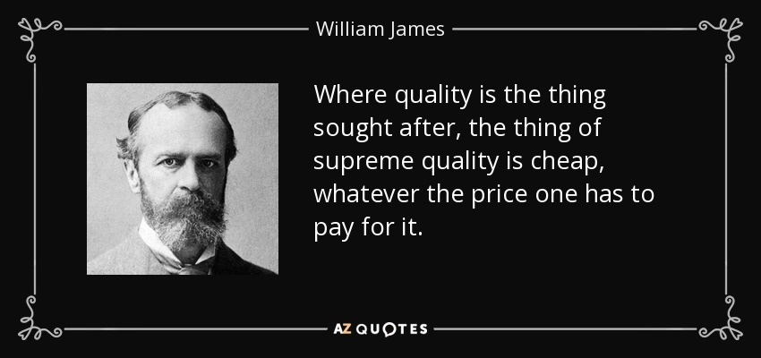 Where quality is the thing sought after, the thing of supreme quality is cheap, whatever the price one has to pay for it. - William James