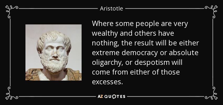Where some people are very wealthy and others have nothing, the result will be either extreme democracy or absolute oligarchy, or despotism will come from either of those excesses. - Aristotle