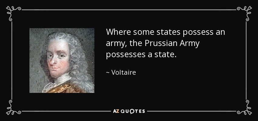 Where some states possess an army, the Prussian Army possesses a state. - Voltaire
