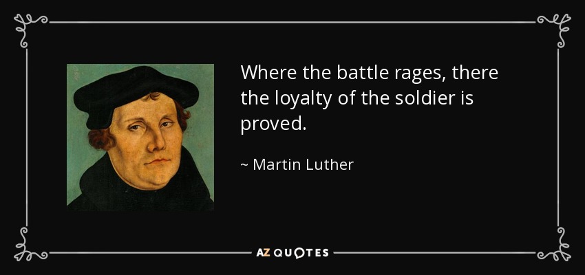 Where the battle rages, there the loyalty of the soldier is proved. - Martin Luther
