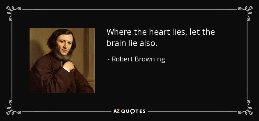 Where the heart lies, let the brain lie also. - Robert Browning