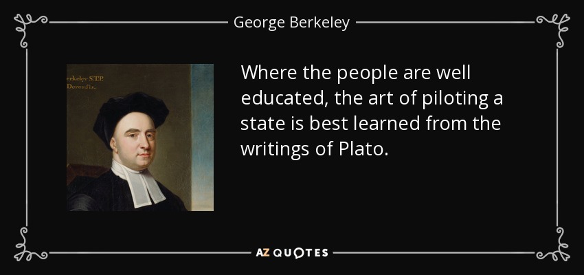 Where the people are well educated, the art of piloting a state is best learned from the writings of Plato. - George Berkeley