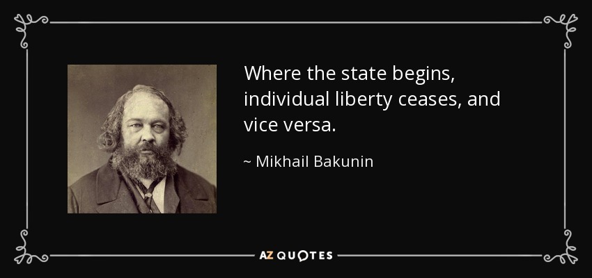 Where the state begins, individual liberty ceases, and vice versa. - Mikhail Bakunin