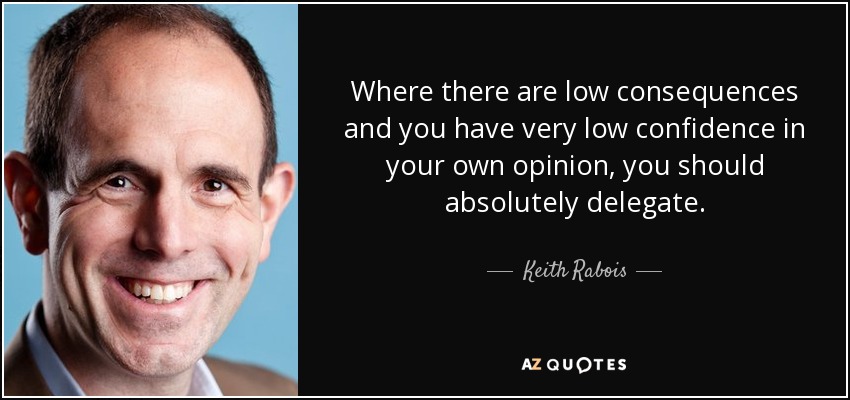 Where there are low consequences and you have very low confidence in your own opinion, you should absolutely delegate. - Keith Rabois