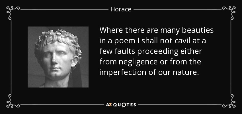 Where there are many beauties in a poem I shall not cavil at a few faults proceeding either from negligence or from the imperfection of our nature. - Horace