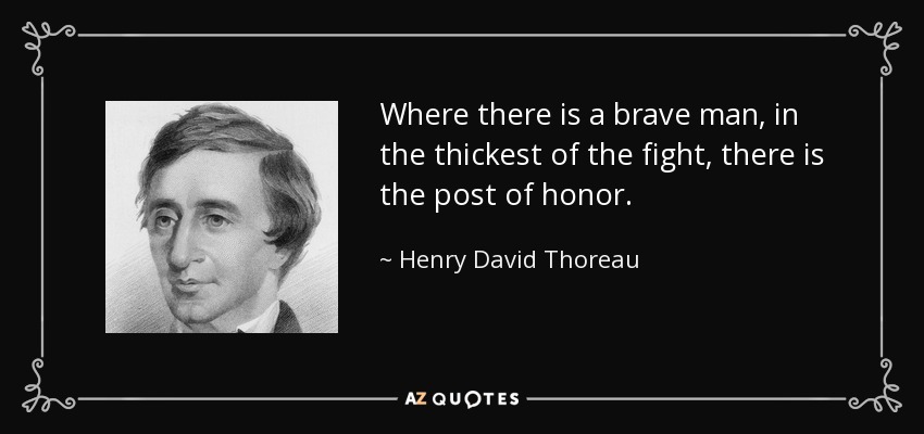 Where there is a brave man, in the thickest of the fight, there is the post of honor. - Henry David Thoreau