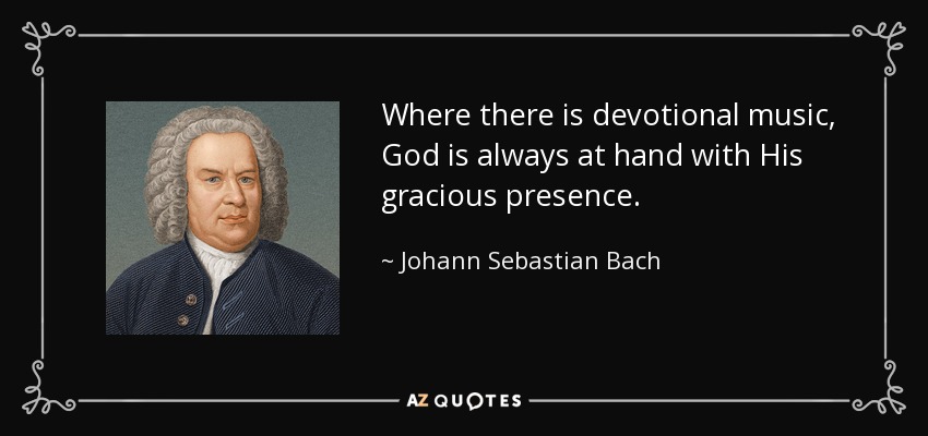 Where there is devotional music, God is always at hand with His gracious presence. - Johann Sebastian Bach