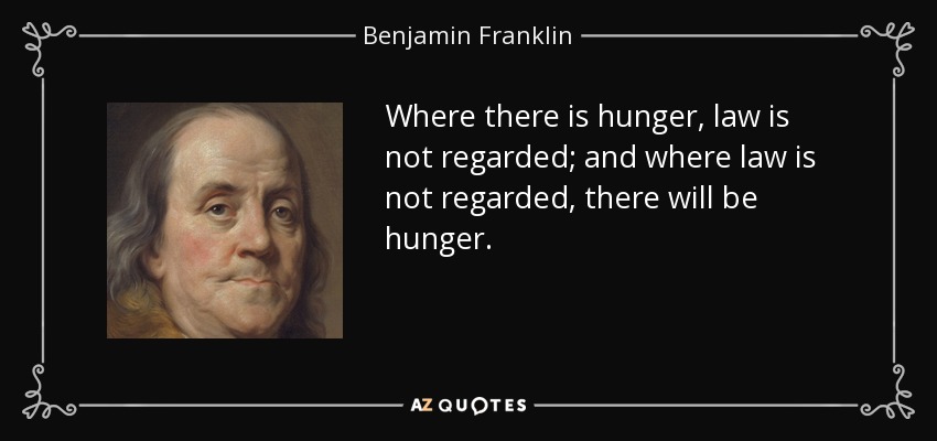 Where there is hunger, law is not regarded; and where law is not regarded, there will be hunger. - Benjamin Franklin
