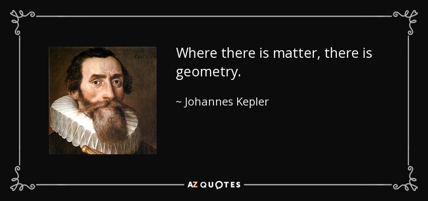 Where there is matter, there is geometry. - Johannes Kepler