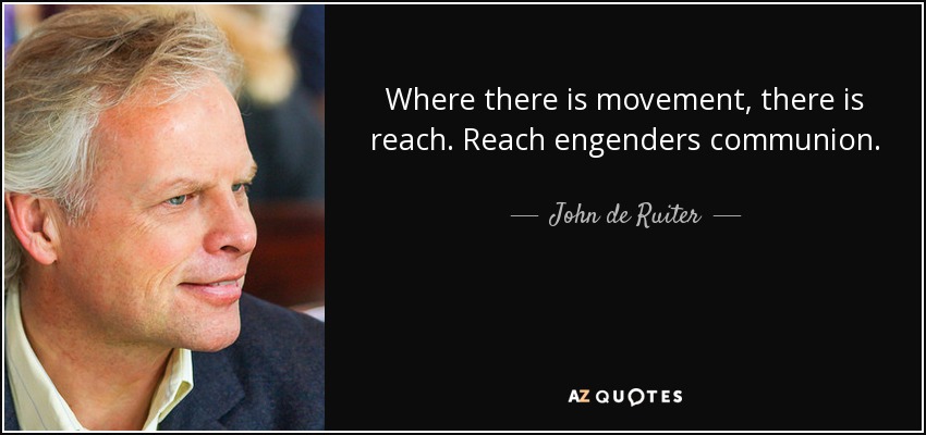 Where there is movement, there is reach. Reach engenders communion. - John de Ruiter