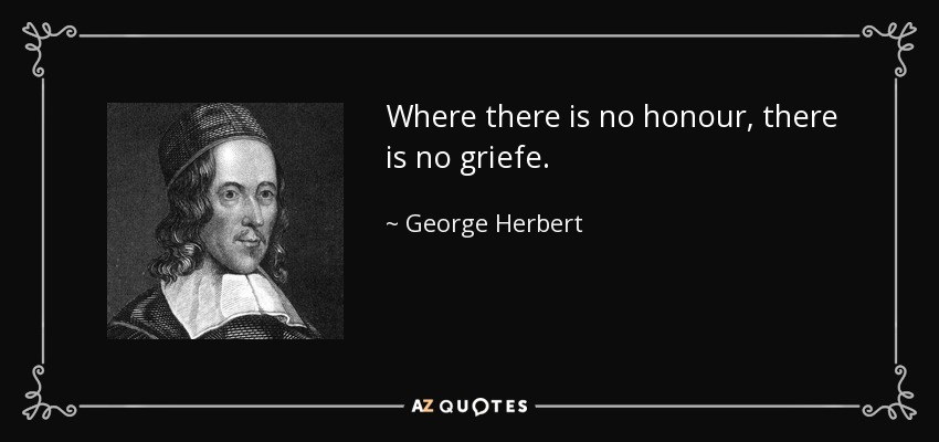 Where there is no honour, there is no griefe. - George Herbert