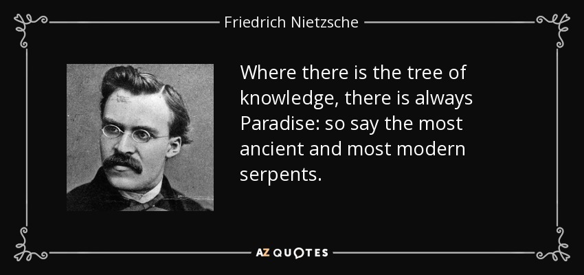 Where there is the tree of knowledge, there is always Paradise: so say the most ancient and most modern serpents. - Friedrich Nietzsche