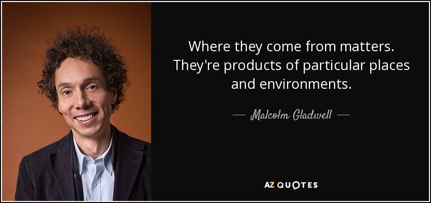 Where they come from matters. They're products of particular places and environments. - Malcolm Gladwell