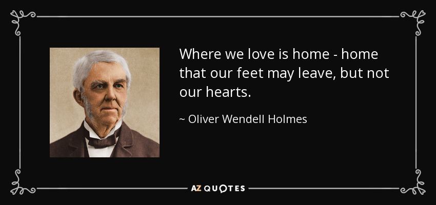 Where we love is home - home that our feet may leave, but not our hearts. - Oliver Wendell Holmes Sr. 
