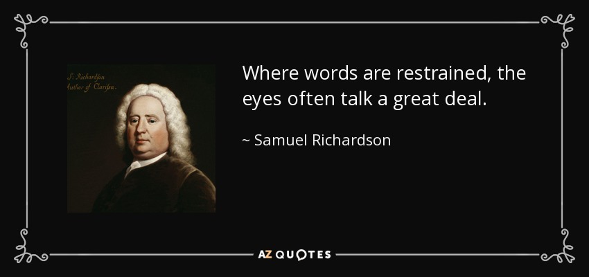 Where words are restrained, the eyes often talk a great deal. - Samuel Richardson