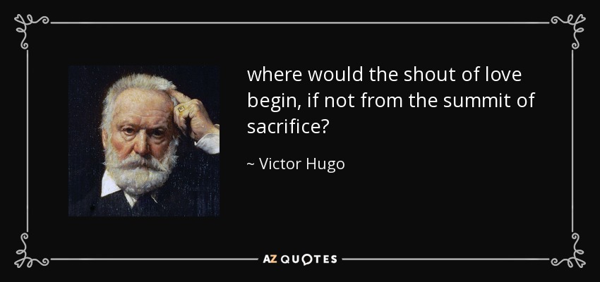 where would the shout of love begin, if not from the summit of sacrifice? - Victor Hugo