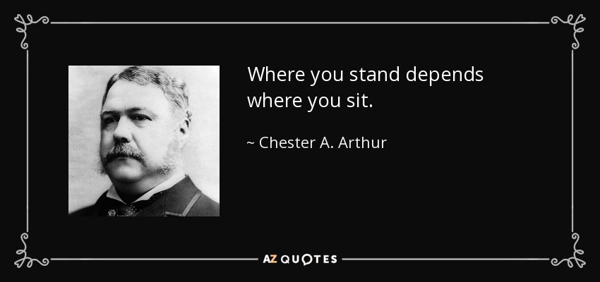 Where you stand depends where you sit. - Chester A. Arthur