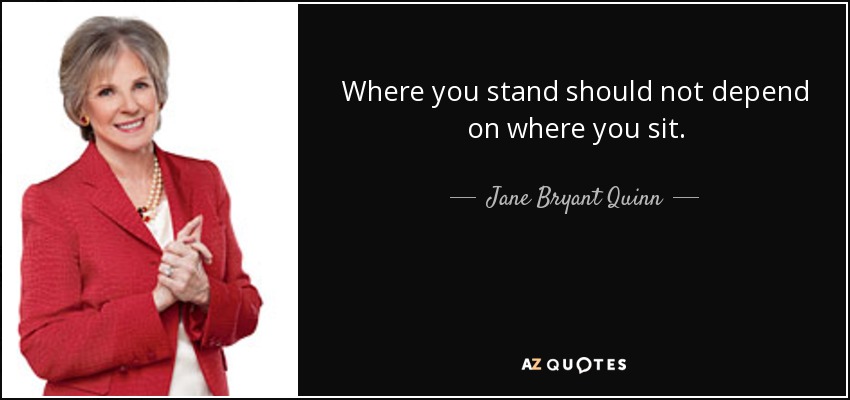 Where you stand should not depend on where you sit. - Jane Bryant Quinn