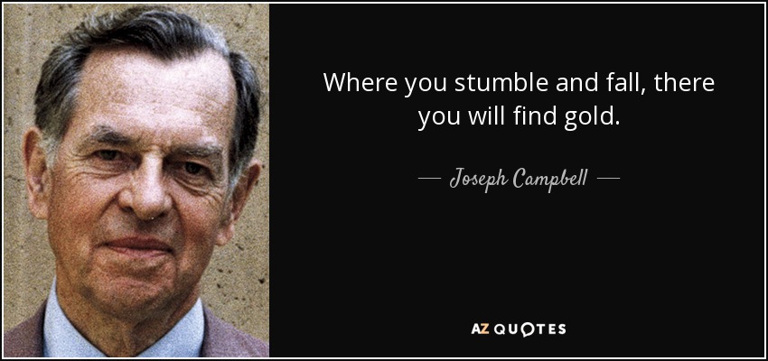 Where you stumble and fall, there you will find gold. - Joseph Campbell