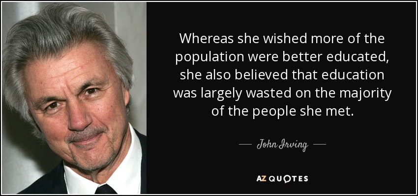 Whereas she wished more of the population were better educated, she also believed that education was largely wasted on the majority of the people she met. - John Irving