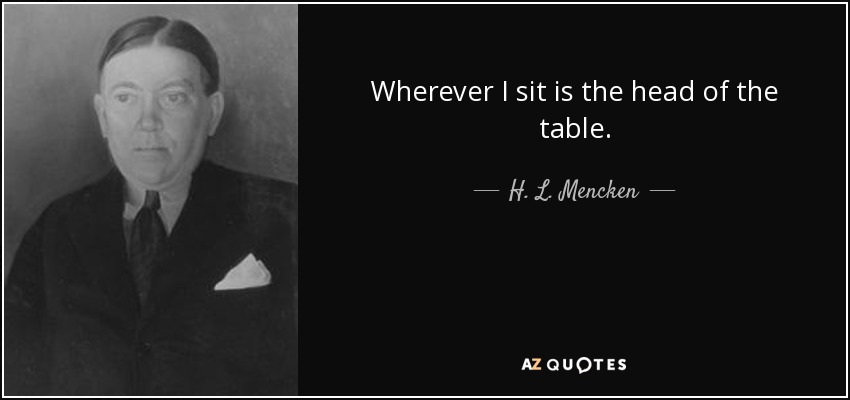 Wherever I sit is the head of the table. - H. L. Mencken
