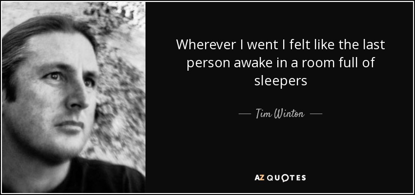 Wherever I went I felt like the last person awake in a room full of sleepers - Tim Winton