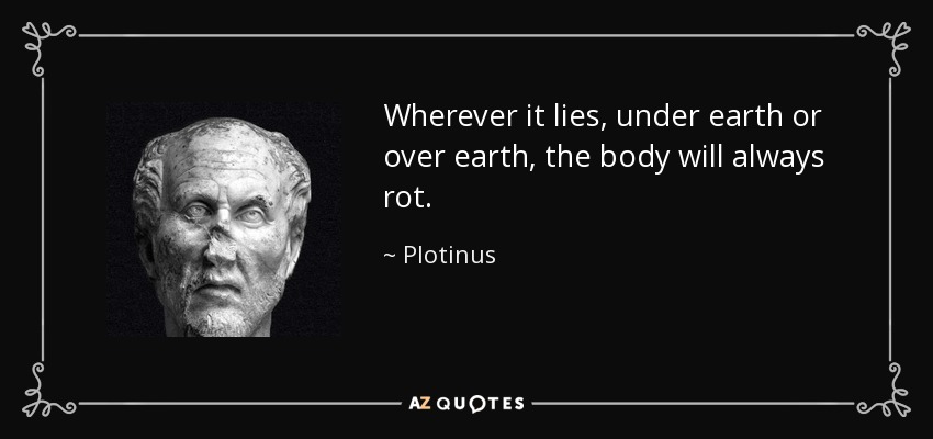 Wherever it lies, under earth or over earth, the body will always rot. - Plotinus