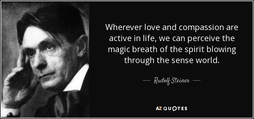 Wherever love and compassion are active in life, we can perceive the magic breath of the spirit blowing through the sense world. - Rudolf Steiner