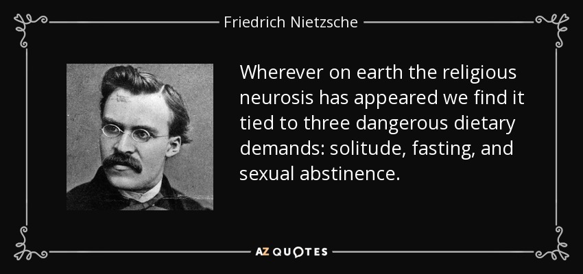 Wherever on earth the religious neurosis has appeared we find it tied to three dangerous dietary demands: solitude, fasting, and sexual abstinence. - Friedrich Nietzsche
