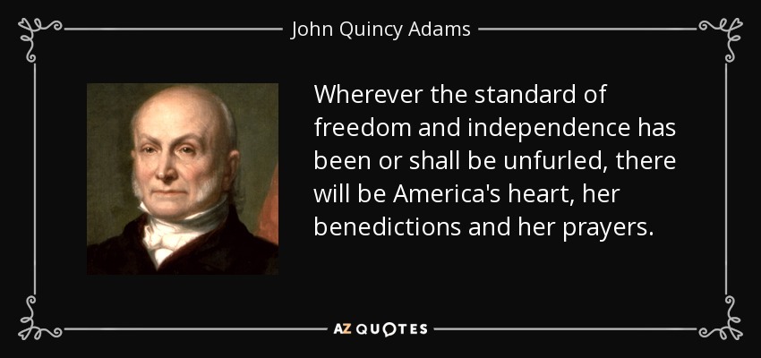Wherever the standard of freedom and independence has been or shall be unfurled, there will be America's heart, her benedictions and her prayers. - John Quincy Adams