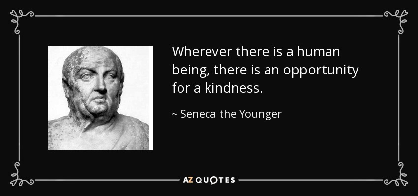 Wherever there is a human being, there is an opportunity for a kindness. - Seneca the Younger