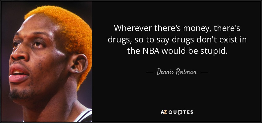 Wherever there's money, there's drugs, so to say drugs don't exist in the NBA would be stupid. - Dennis Rodman