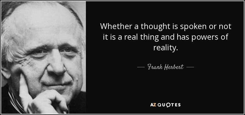 Whether a thought is spoken or not it is a real thing and has powers of reality. - Frank Herbert
